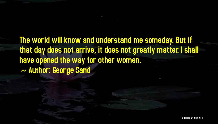 George Sand Quotes: The World Will Know And Understand Me Someday. But If That Day Does Not Arrive, It Does Not Greatly Matter.