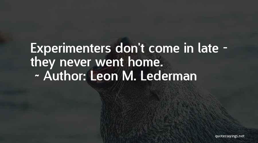 Leon M. Lederman Quotes: Experimenters Don't Come In Late - They Never Went Home.