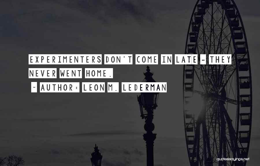 Leon M. Lederman Quotes: Experimenters Don't Come In Late - They Never Went Home.