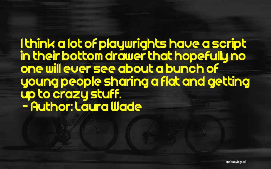 Laura Wade Quotes: I Think A Lot Of Playwrights Have A Script In Their Bottom Drawer That Hopefully No One Will Ever See