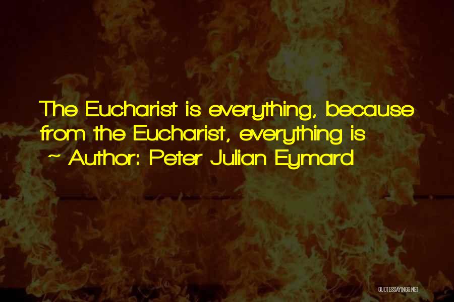 Peter Julian Eymard Quotes: The Eucharist Is Everything, Because From The Eucharist, Everything Is