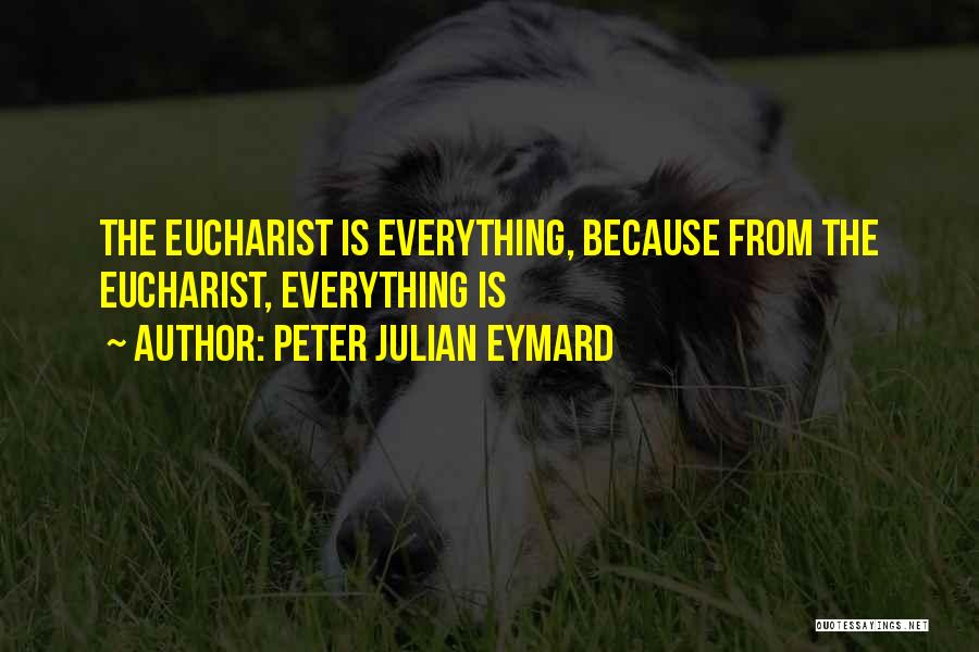 Peter Julian Eymard Quotes: The Eucharist Is Everything, Because From The Eucharist, Everything Is