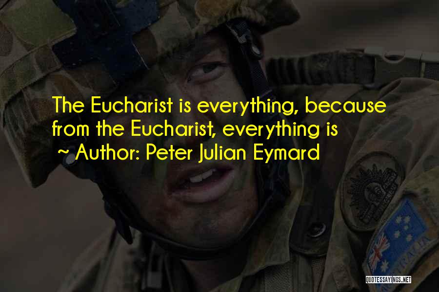 Peter Julian Eymard Quotes: The Eucharist Is Everything, Because From The Eucharist, Everything Is