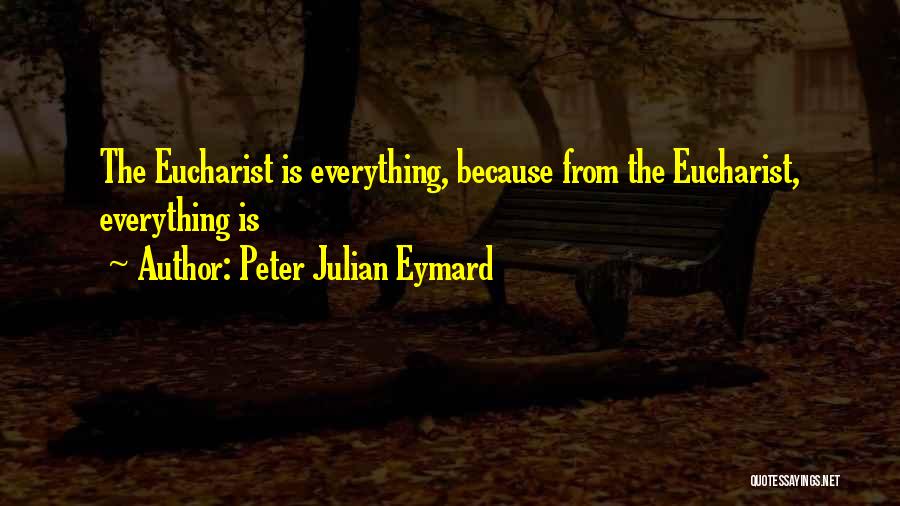 Peter Julian Eymard Quotes: The Eucharist Is Everything, Because From The Eucharist, Everything Is