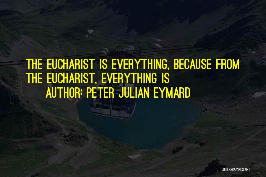 Peter Julian Eymard Quotes: The Eucharist Is Everything, Because From The Eucharist, Everything Is