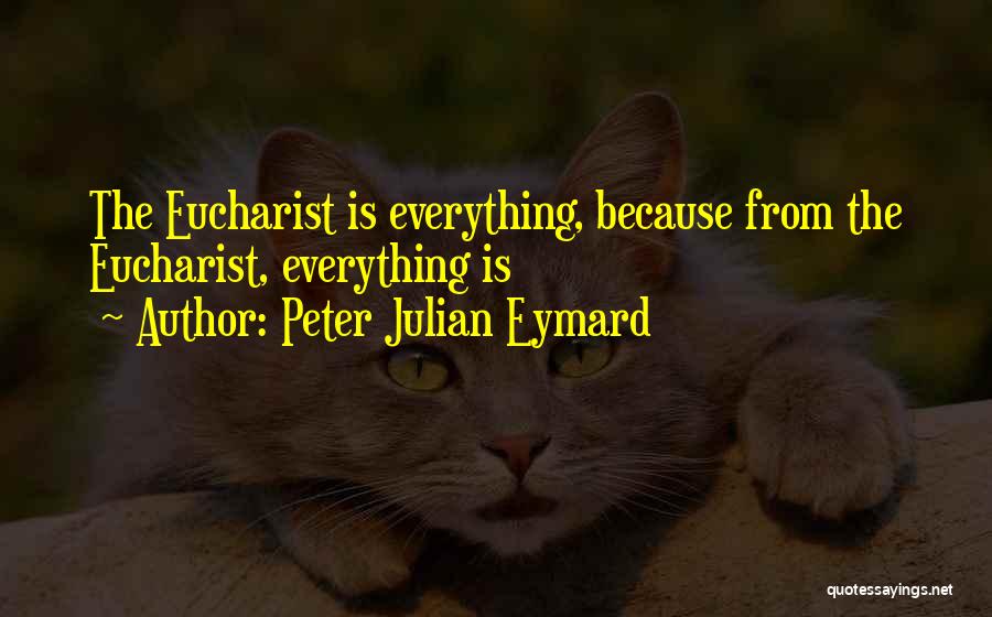 Peter Julian Eymard Quotes: The Eucharist Is Everything, Because From The Eucharist, Everything Is