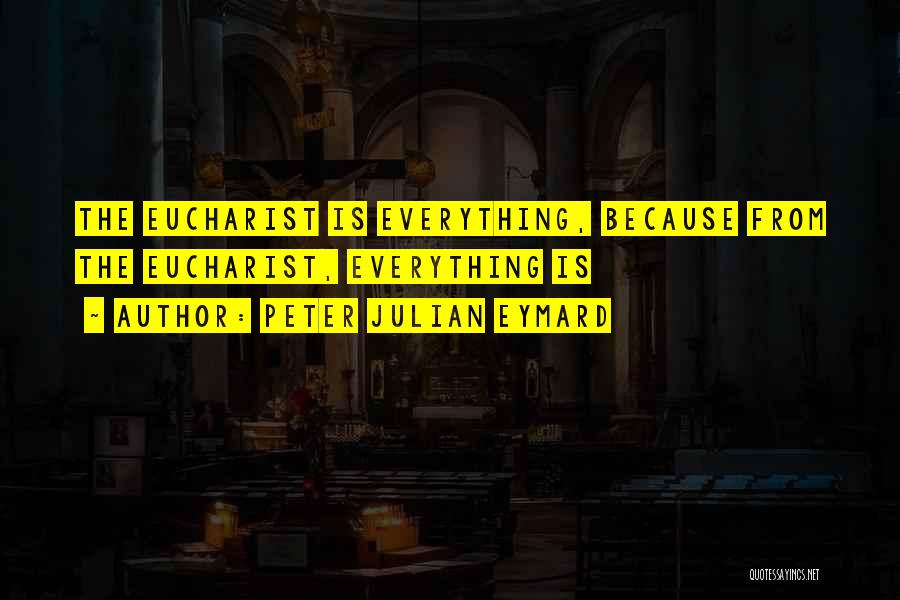 Peter Julian Eymard Quotes: The Eucharist Is Everything, Because From The Eucharist, Everything Is