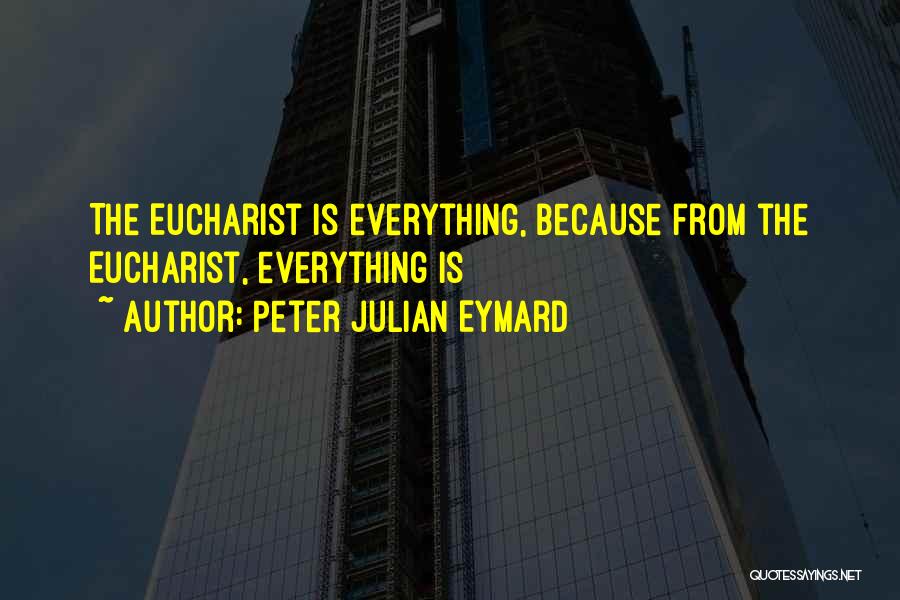 Peter Julian Eymard Quotes: The Eucharist Is Everything, Because From The Eucharist, Everything Is