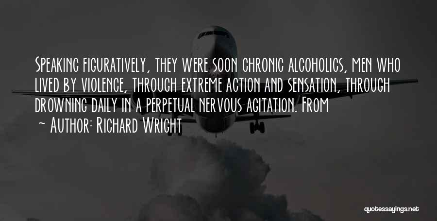 Richard Wright Quotes: Speaking Figuratively, They Were Soon Chronic Alcoholics, Men Who Lived By Violence, Through Extreme Action And Sensation, Through Drowning Daily