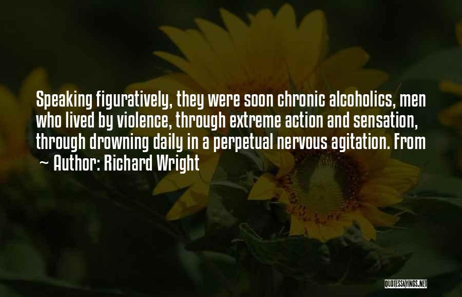 Richard Wright Quotes: Speaking Figuratively, They Were Soon Chronic Alcoholics, Men Who Lived By Violence, Through Extreme Action And Sensation, Through Drowning Daily