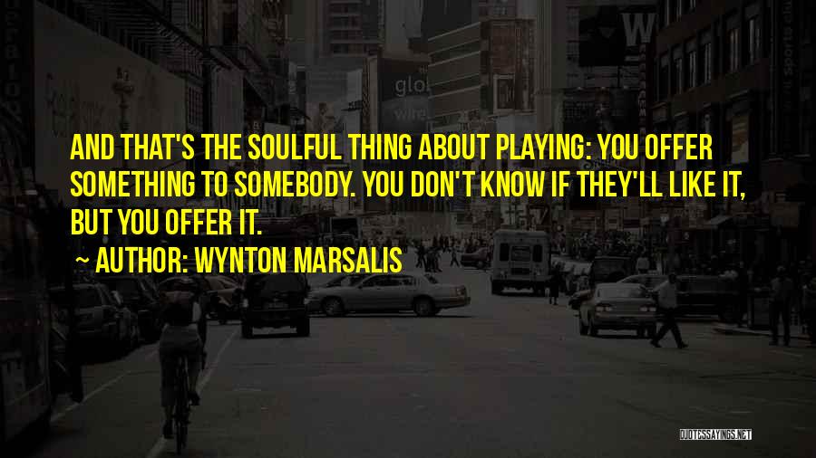 Wynton Marsalis Quotes: And That's The Soulful Thing About Playing: You Offer Something To Somebody. You Don't Know If They'll Like It, But