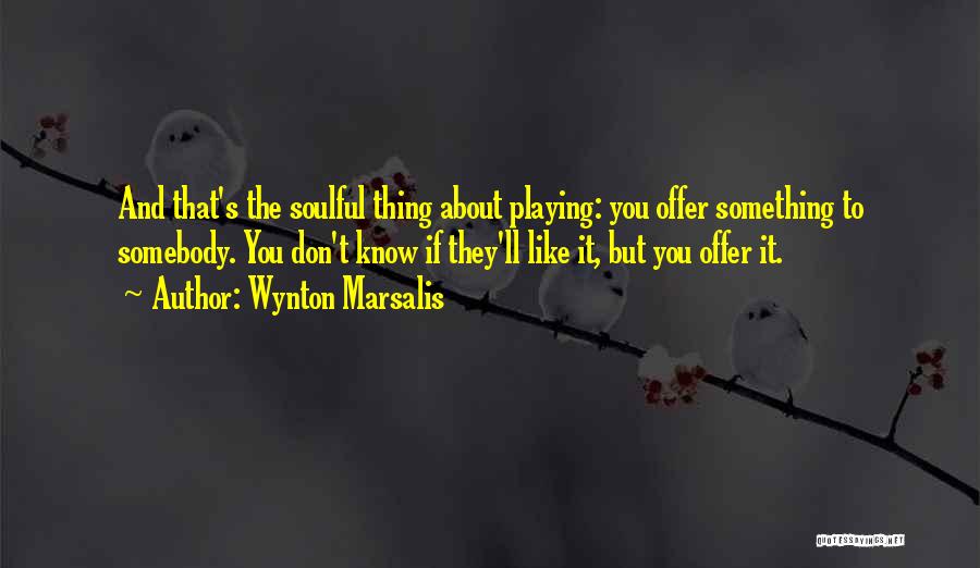 Wynton Marsalis Quotes: And That's The Soulful Thing About Playing: You Offer Something To Somebody. You Don't Know If They'll Like It, But