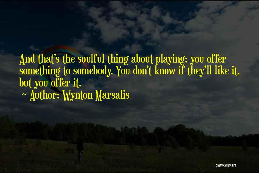 Wynton Marsalis Quotes: And That's The Soulful Thing About Playing: You Offer Something To Somebody. You Don't Know If They'll Like It, But