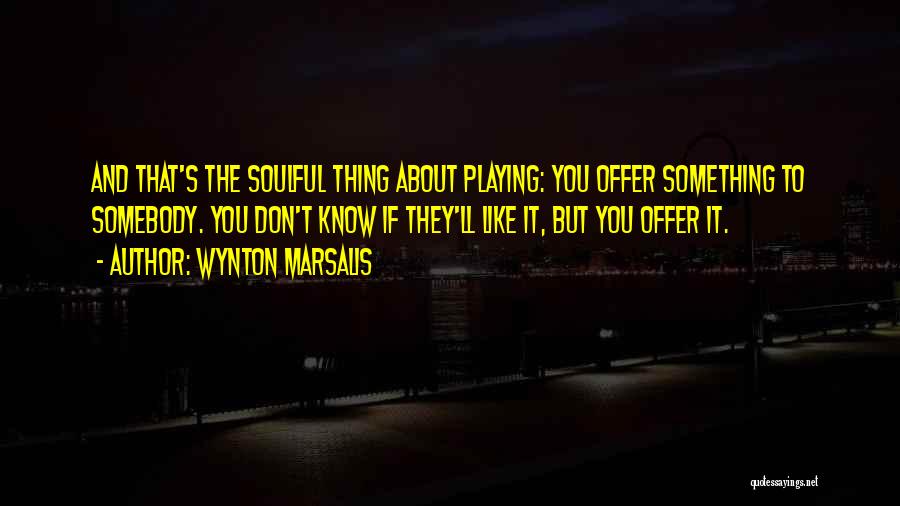 Wynton Marsalis Quotes: And That's The Soulful Thing About Playing: You Offer Something To Somebody. You Don't Know If They'll Like It, But