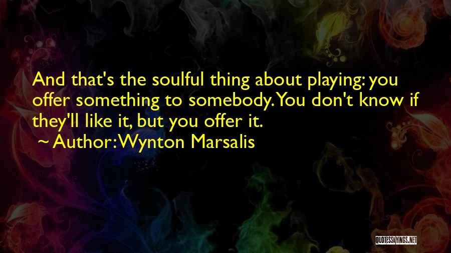 Wynton Marsalis Quotes: And That's The Soulful Thing About Playing: You Offer Something To Somebody. You Don't Know If They'll Like It, But