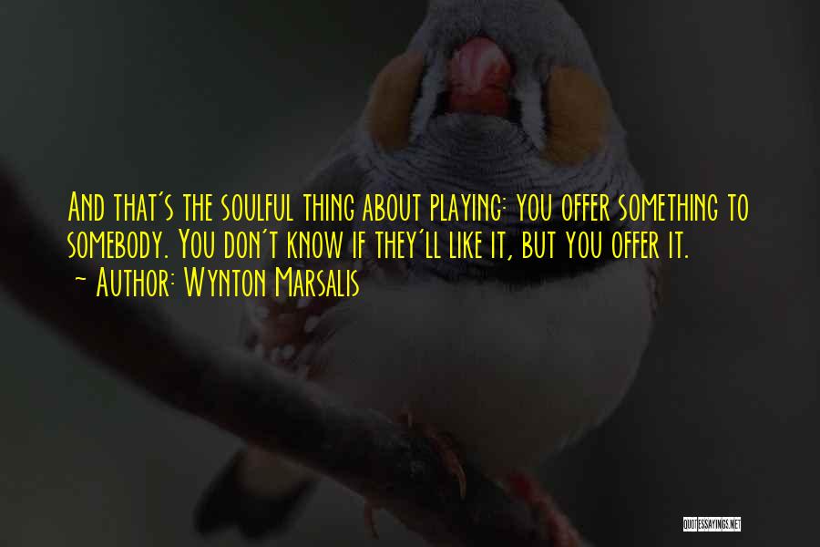 Wynton Marsalis Quotes: And That's The Soulful Thing About Playing: You Offer Something To Somebody. You Don't Know If They'll Like It, But