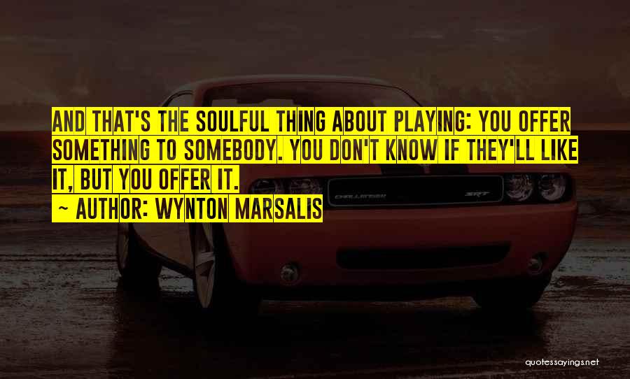 Wynton Marsalis Quotes: And That's The Soulful Thing About Playing: You Offer Something To Somebody. You Don't Know If They'll Like It, But