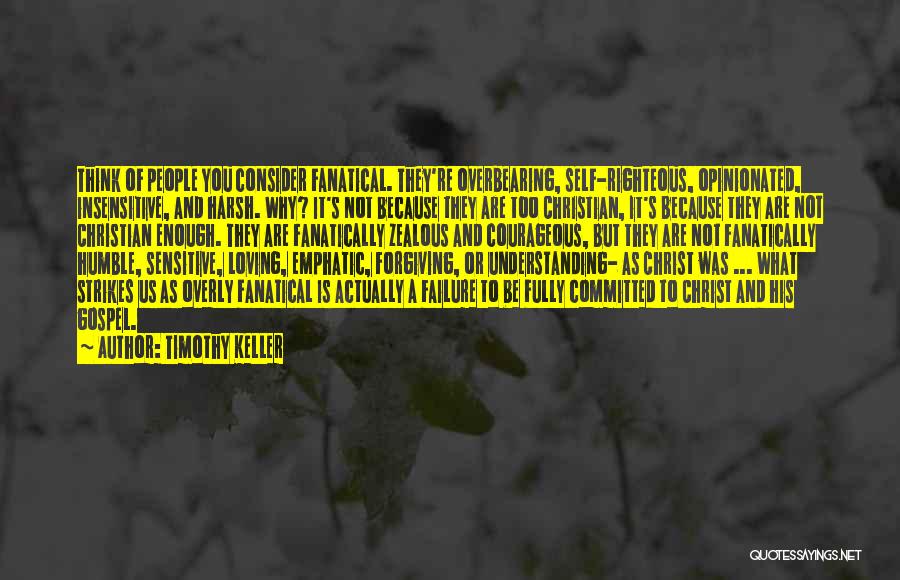 Timothy Keller Quotes: Think Of People You Consider Fanatical. They're Overbearing, Self-righteous, Opinionated, Insensitive, And Harsh. Why? It's Not Because They Are Too