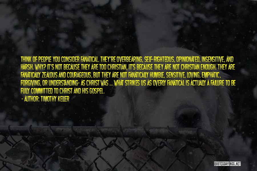 Timothy Keller Quotes: Think Of People You Consider Fanatical. They're Overbearing, Self-righteous, Opinionated, Insensitive, And Harsh. Why? It's Not Because They Are Too