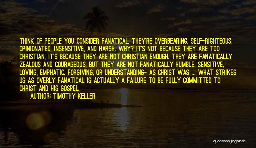 Timothy Keller Quotes: Think Of People You Consider Fanatical. They're Overbearing, Self-righteous, Opinionated, Insensitive, And Harsh. Why? It's Not Because They Are Too