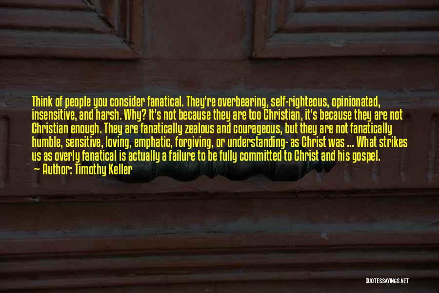 Timothy Keller Quotes: Think Of People You Consider Fanatical. They're Overbearing, Self-righteous, Opinionated, Insensitive, And Harsh. Why? It's Not Because They Are Too