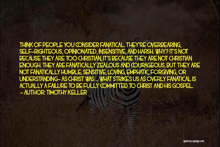 Timothy Keller Quotes: Think Of People You Consider Fanatical. They're Overbearing, Self-righteous, Opinionated, Insensitive, And Harsh. Why? It's Not Because They Are Too