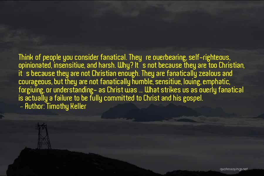 Timothy Keller Quotes: Think Of People You Consider Fanatical. They're Overbearing, Self-righteous, Opinionated, Insensitive, And Harsh. Why? It's Not Because They Are Too