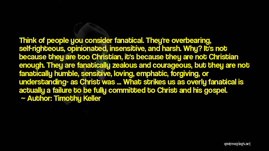 Timothy Keller Quotes: Think Of People You Consider Fanatical. They're Overbearing, Self-righteous, Opinionated, Insensitive, And Harsh. Why? It's Not Because They Are Too