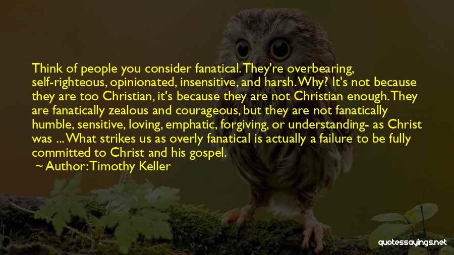 Timothy Keller Quotes: Think Of People You Consider Fanatical. They're Overbearing, Self-righteous, Opinionated, Insensitive, And Harsh. Why? It's Not Because They Are Too