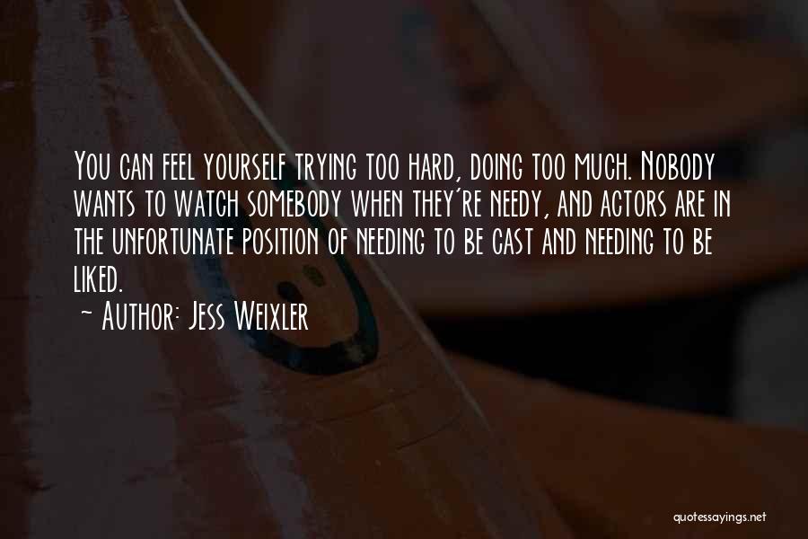 Jess Weixler Quotes: You Can Feel Yourself Trying Too Hard, Doing Too Much. Nobody Wants To Watch Somebody When They're Needy, And Actors