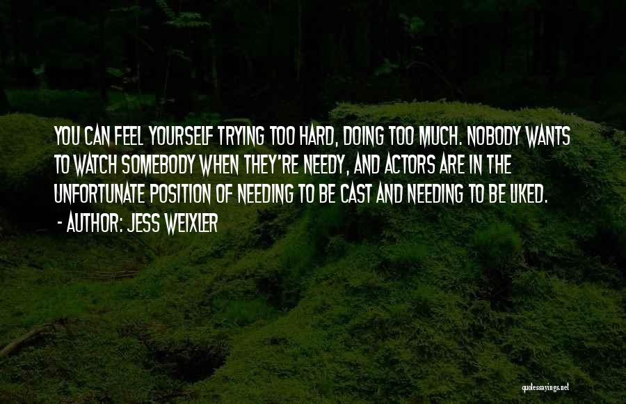 Jess Weixler Quotes: You Can Feel Yourself Trying Too Hard, Doing Too Much. Nobody Wants To Watch Somebody When They're Needy, And Actors