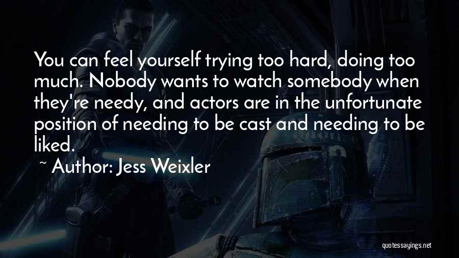 Jess Weixler Quotes: You Can Feel Yourself Trying Too Hard, Doing Too Much. Nobody Wants To Watch Somebody When They're Needy, And Actors