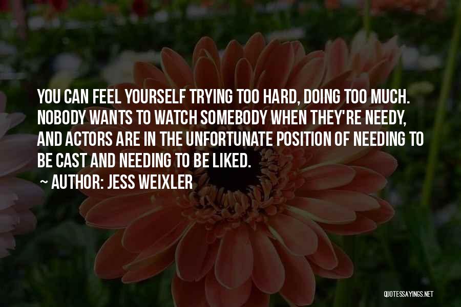 Jess Weixler Quotes: You Can Feel Yourself Trying Too Hard, Doing Too Much. Nobody Wants To Watch Somebody When They're Needy, And Actors