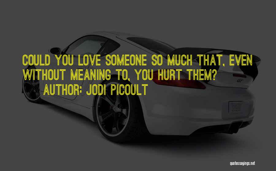 Jodi Picoult Quotes: Could You Love Someone So Much That, Even Without Meaning To, You Hurt Them?
