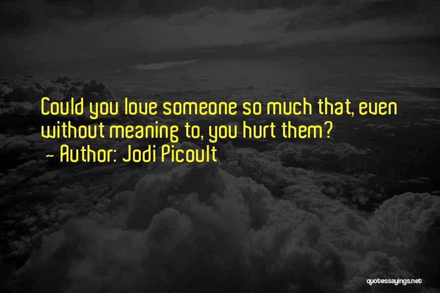 Jodi Picoult Quotes: Could You Love Someone So Much That, Even Without Meaning To, You Hurt Them?