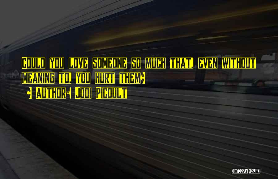 Jodi Picoult Quotes: Could You Love Someone So Much That, Even Without Meaning To, You Hurt Them?