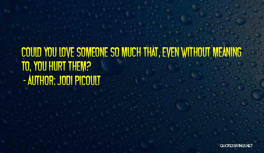 Jodi Picoult Quotes: Could You Love Someone So Much That, Even Without Meaning To, You Hurt Them?