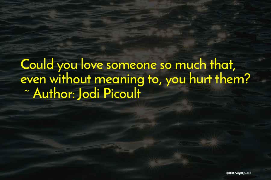 Jodi Picoult Quotes: Could You Love Someone So Much That, Even Without Meaning To, You Hurt Them?