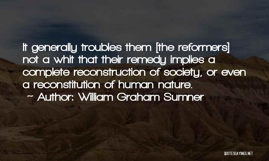 William Graham Sumner Quotes: It Generally Troubles Them [the Reformers] Not A Whit That Their Remedy Implies A Complete Reconstruction Of Society, Or Even