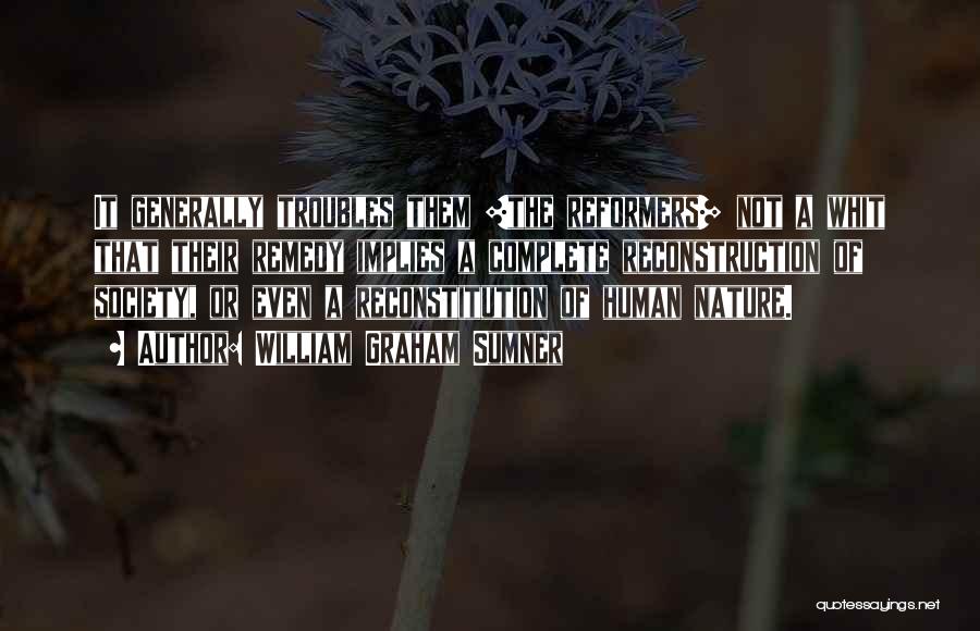 William Graham Sumner Quotes: It Generally Troubles Them [the Reformers] Not A Whit That Their Remedy Implies A Complete Reconstruction Of Society, Or Even