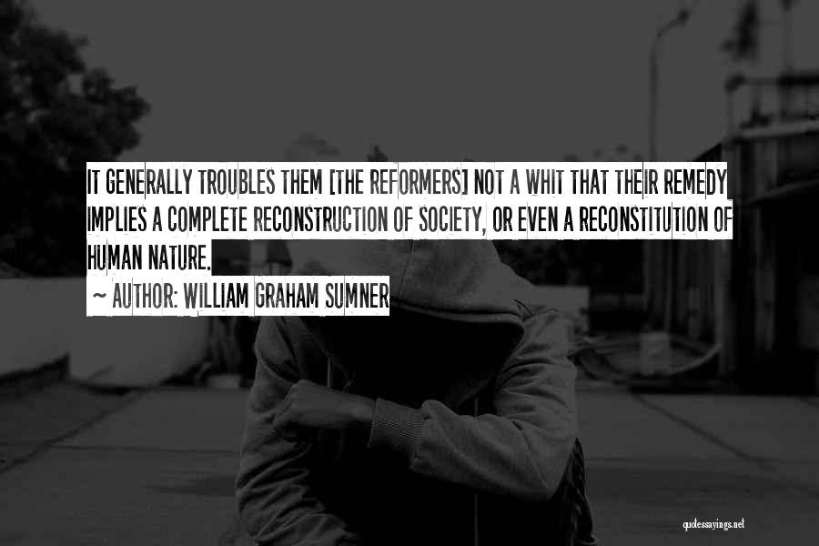 William Graham Sumner Quotes: It Generally Troubles Them [the Reformers] Not A Whit That Their Remedy Implies A Complete Reconstruction Of Society, Or Even