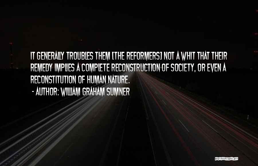 William Graham Sumner Quotes: It Generally Troubles Them [the Reformers] Not A Whit That Their Remedy Implies A Complete Reconstruction Of Society, Or Even