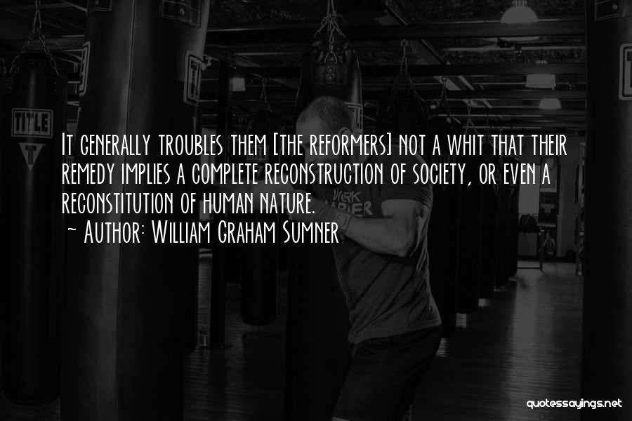 William Graham Sumner Quotes: It Generally Troubles Them [the Reformers] Not A Whit That Their Remedy Implies A Complete Reconstruction Of Society, Or Even