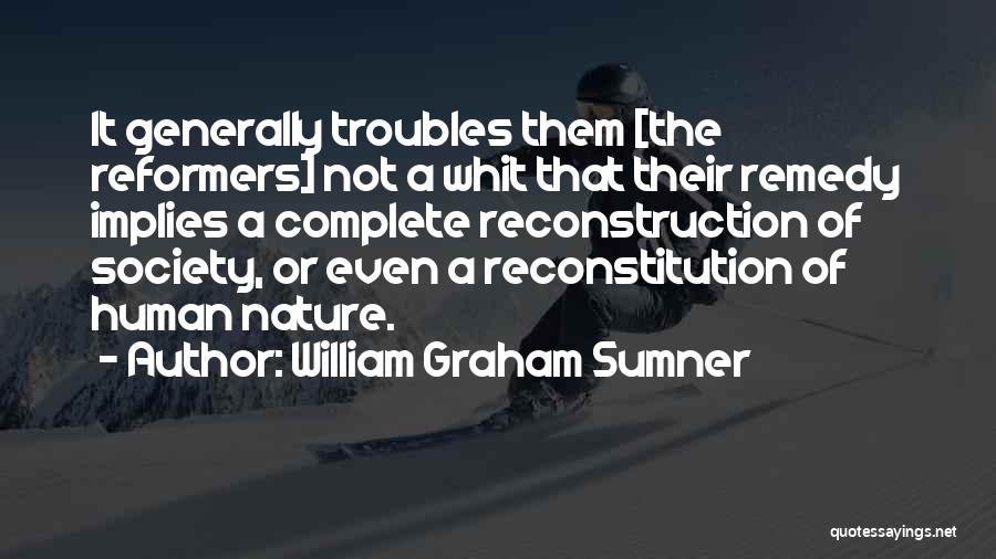 William Graham Sumner Quotes: It Generally Troubles Them [the Reformers] Not A Whit That Their Remedy Implies A Complete Reconstruction Of Society, Or Even