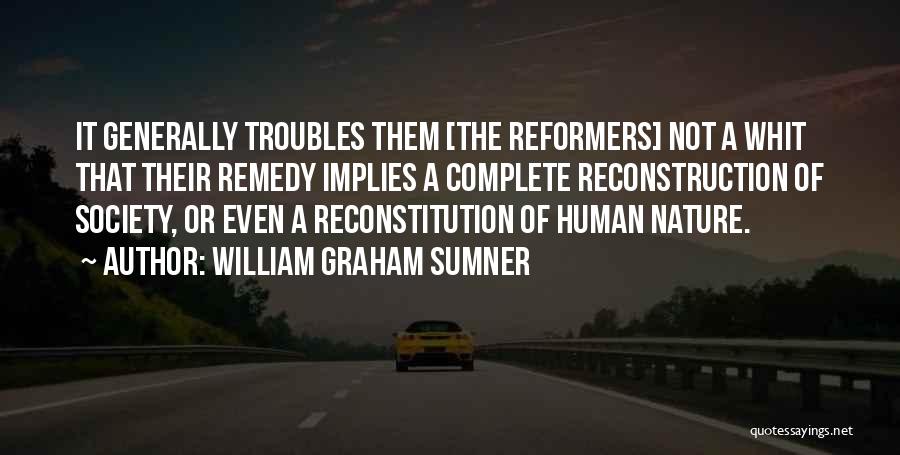 William Graham Sumner Quotes: It Generally Troubles Them [the Reformers] Not A Whit That Their Remedy Implies A Complete Reconstruction Of Society, Or Even