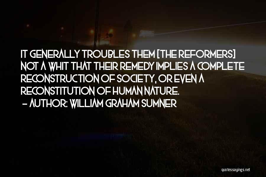 William Graham Sumner Quotes: It Generally Troubles Them [the Reformers] Not A Whit That Their Remedy Implies A Complete Reconstruction Of Society, Or Even