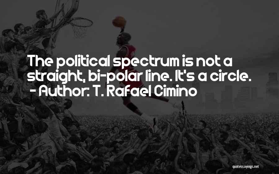 T. Rafael Cimino Quotes: The Political Spectrum Is Not A Straight, Bi-polar Line. It's A Circle.