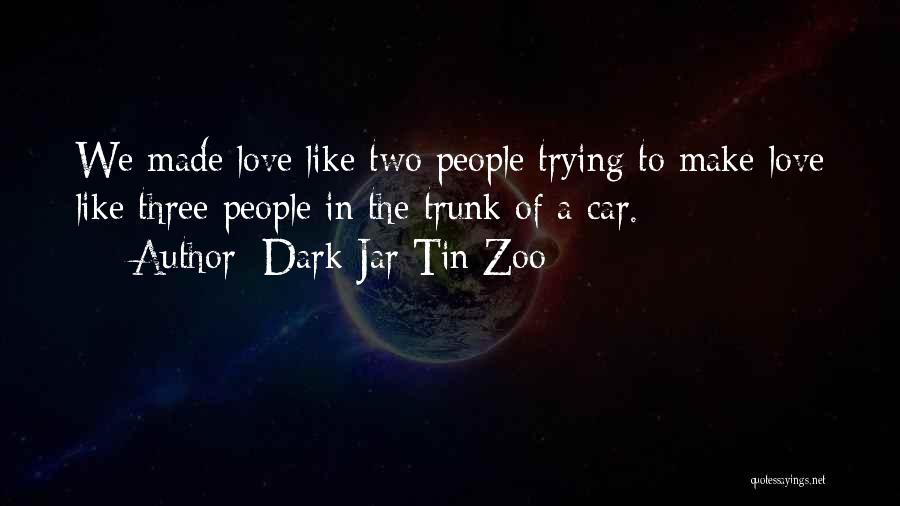 Dark Jar Tin Zoo Quotes: We Made Love Like Two People Trying To Make Love Like Three People In The Trunk Of A Car.