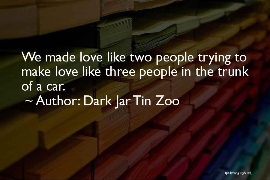 Dark Jar Tin Zoo Quotes: We Made Love Like Two People Trying To Make Love Like Three People In The Trunk Of A Car.