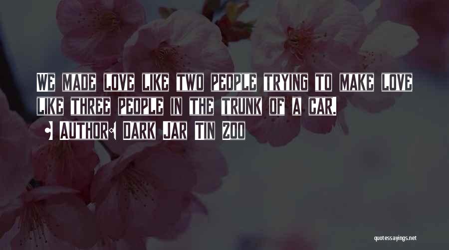 Dark Jar Tin Zoo Quotes: We Made Love Like Two People Trying To Make Love Like Three People In The Trunk Of A Car.